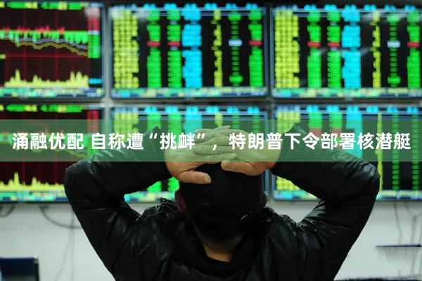 涌融优配 自称遭“挑衅”，特朗普下令部署核潜艇