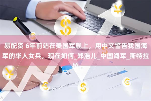 易配资 6年前站在美国军舰上，用中文警告我国海军的华人女兵，现在如何_郑浩儿_中国海军_斯特拉