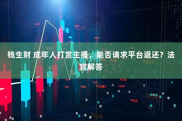 钱生财 成年人打赏主播，能否请求平台返还？法官解答