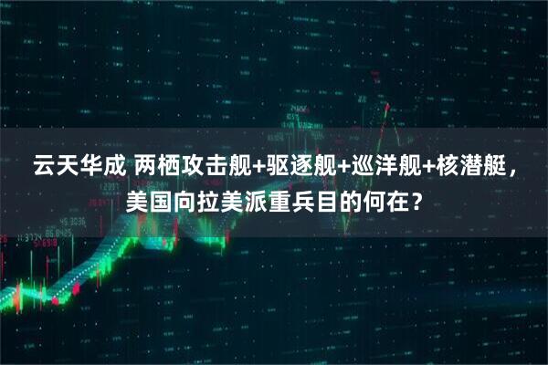 云天华成 两栖攻击舰+驱逐舰+巡洋舰+核潜艇，美国向拉美派重兵目的何在？