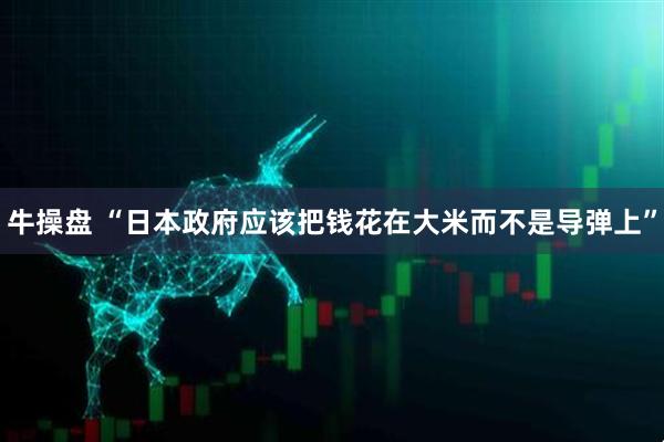 牛操盘 “日本政府应该把钱花在大米而不是导弹上”