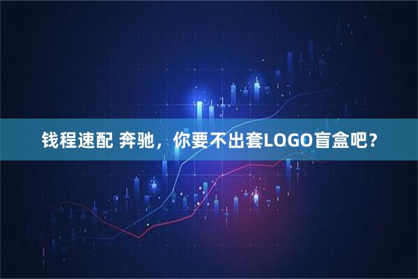 钱程速配 奔驰，你要不出套LOGO盲盒吧？