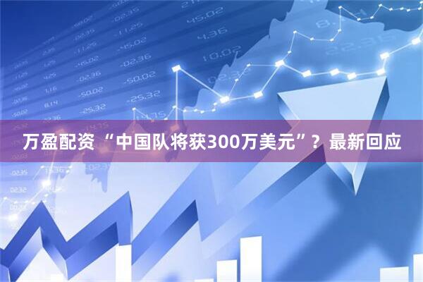 万盈配资 “中国队将获300万美元”？最新回应