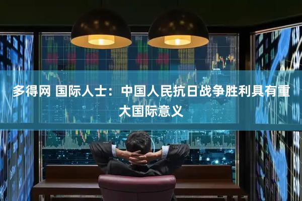 多得网 国际人士：中国人民抗日战争胜利具有重大国际意义