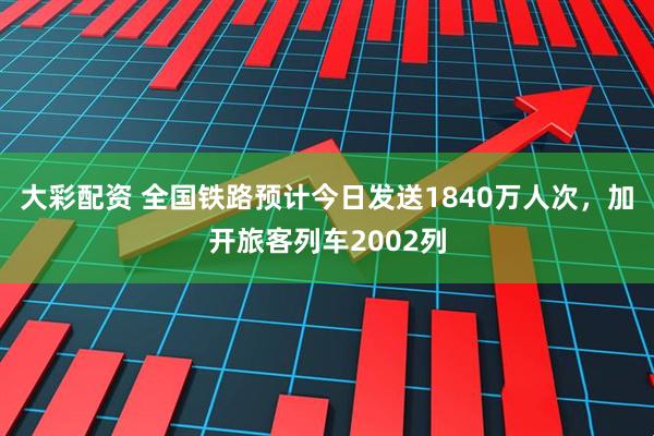 大彩配资 全国铁路预计今日发送1840万人次，加开旅客列车2002列