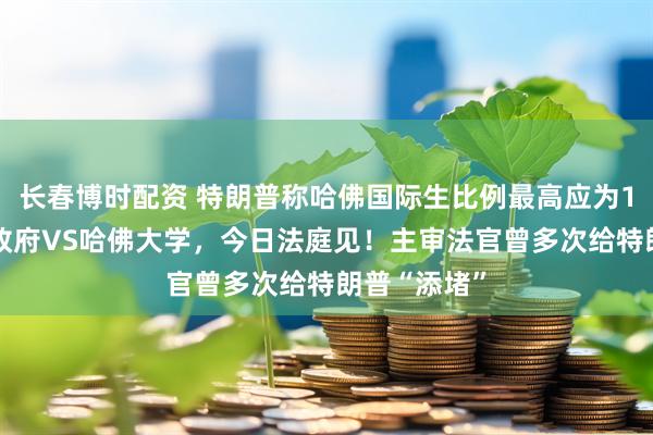 长春博时配资 特朗普称哈佛国际生比例最高应为15%！美国政府VS哈佛大学，今日法庭见！主审法官曾多次给特朗普“添堵”