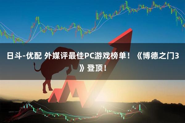 日斗-优配 外媒评最佳PC游戏榜单！《博德之门3》登顶！