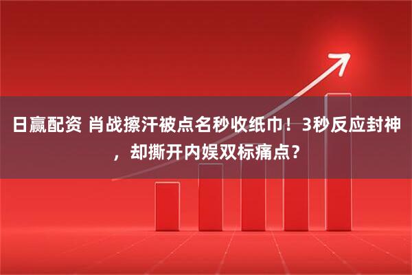 日赢配资 肖战擦汗被点名秒收纸巾！3秒反应封神，却撕开内娱双标痛点？