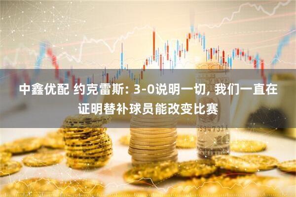 中鑫优配 约克雷斯: 3-0说明一切, 我们一直在证明替补球员能改变比赛
