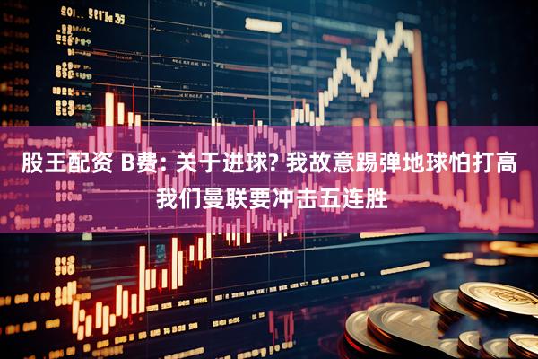 股王配资 B费: 关于进球? 我故意踢弹地球怕打高 我们曼联要冲击五连胜