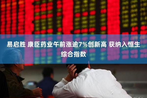易启胜 康臣药业午前涨逾7%创新高 获纳入恒生综合指数