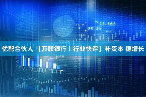 优配合伙人 【万联银行丨行业快评】补资本 稳增长