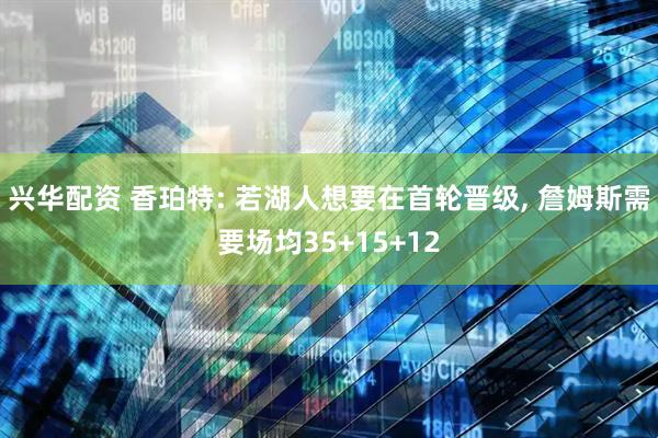 兴华配资 香珀特: 若湖人想要在首轮晋级, 詹姆斯需要场均35+15+12