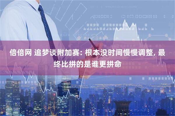 倍倍网 追梦谈附加赛: 根本没时间慢慢调整, 最终比拼的是谁更拼命